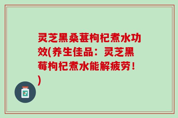 灵芝黑桑葚枸杞煮水功效(养生佳品：灵芝黑莓枸杞煮水能解疲劳！)