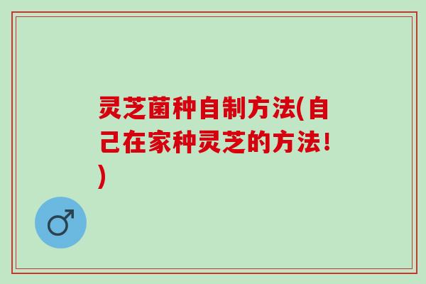 灵芝菌种自制方法(自己在家种灵芝的方法！)