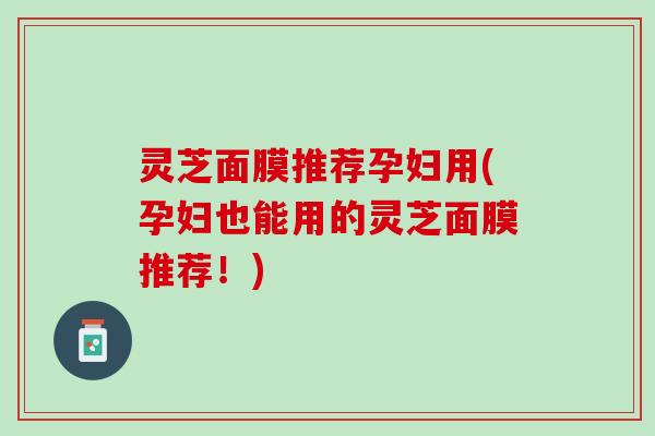 灵芝面膜推荐孕妇用(孕妇也能用的灵芝面膜推荐!) 灵芝面膜推荐孕妇用(孕妇也能用的灵芝面膜推荐!)