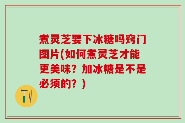 煮灵芝要下冰糖吗窍门图片(如何煮灵芝才能更美味？加冰糖是不是必须的？)