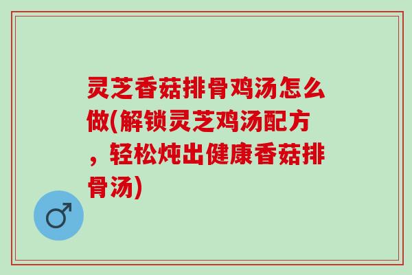 灵芝香菇排骨鸡汤怎么做(解锁灵芝鸡汤配方,轻松炖出健康香菇排骨汤) 灵芝香菇排骨鸡汤怎么做(解锁灵芝鸡汤配方,轻松炖出健康香菇排骨汤)