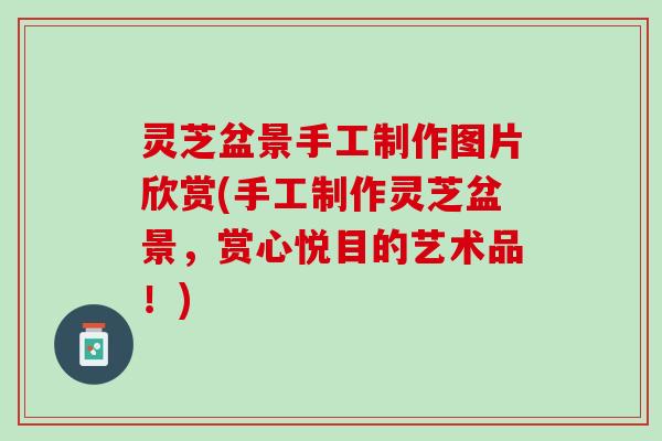 灵芝盆景手工制作图片欣赏(手工制作灵芝盆景,赏心悦目的艺术品!) 灵芝盆景手工制作图片欣赏(手工制作灵芝盆景,赏心悦目的艺术品!)