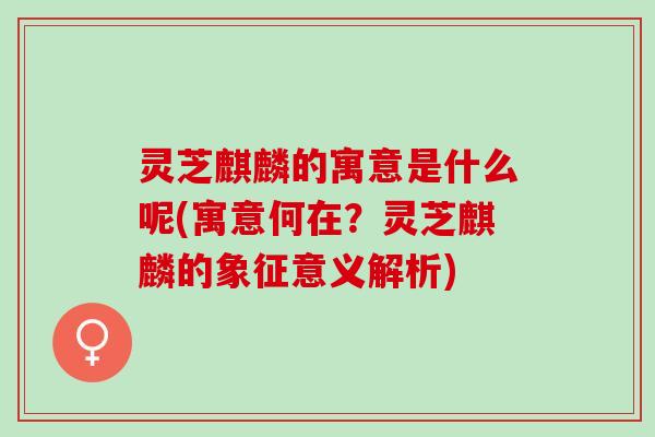 灵芝麒麟的寓意是什么呢(寓意何在？灵芝麒麟的象征意义解析)