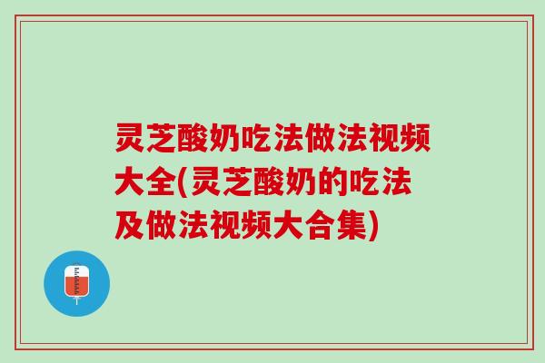灵芝酸奶吃法做法视频大全(灵芝酸奶的吃法及做法视频大合集) 灵芝酸奶吃法做法视频大全(灵芝酸奶的吃法及做法视频大合集)