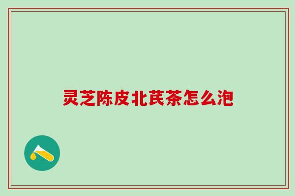 灵芝陈皮北芪茶怎么泡