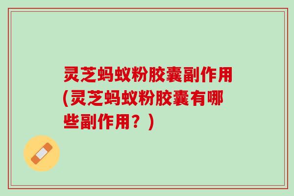 灵芝蚂蚁粉胶囊副作用(灵芝蚂蚁粉胶囊有哪些副作用？)
