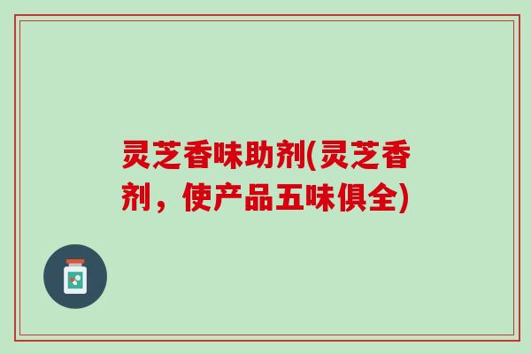 灵芝香味助剂(灵芝香剂，使产品五味俱全)