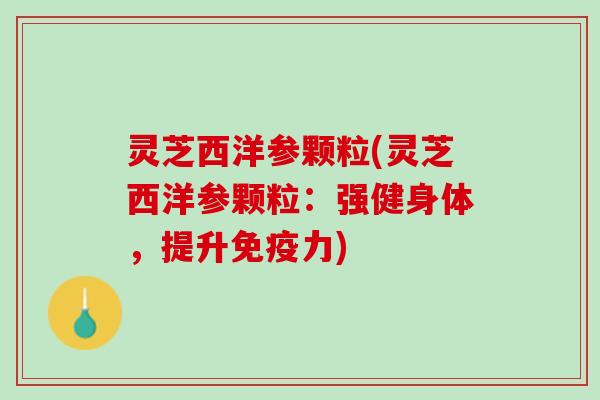 灵芝西洋参颗粒(灵芝西洋参颗粒：强健身体，提升免疫力)