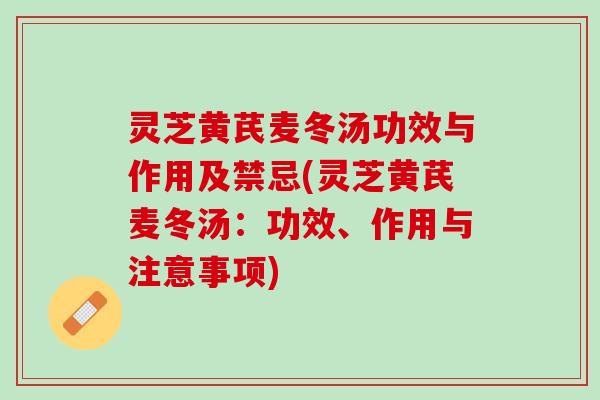 灵芝黄芪麦冬汤功效与作用及禁忌(灵芝黄芪麦冬汤:功效、作用与注意事项) 灵芝黄芪麦冬汤功效与作用及禁忌(灵芝黄芪麦冬汤:功效、作用与注意事项)