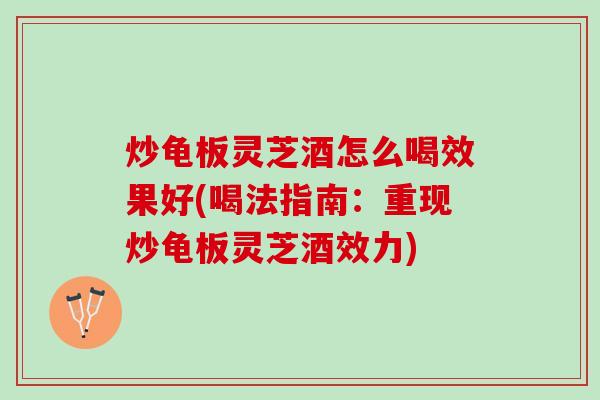 炒龟板灵芝酒怎么喝效果好(喝法指南:重现炒龟板灵芝酒效力) 炒龟板灵芝酒怎么喝效果好(喝法指南:重现炒龟板灵芝酒效力)