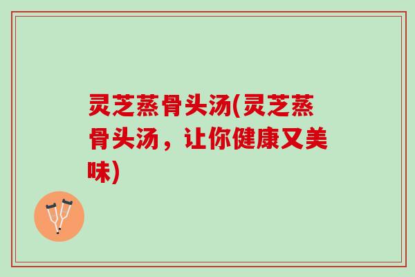 灵芝蒸骨头汤(灵芝蒸骨头汤,让你健康又美味) 灵芝蒸骨头汤(灵芝蒸骨头汤,让你健康又美味)