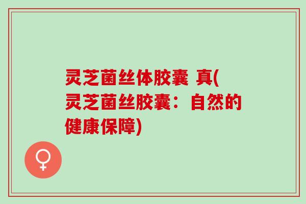 灵芝菌丝体胶囊 真(灵芝菌丝胶囊：自然的健康保障)