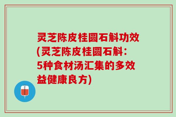 灵芝陈皮桂圆石斛功效(灵芝陈皮桂圆石斛：5种食材汤汇集的多效益健康良方)