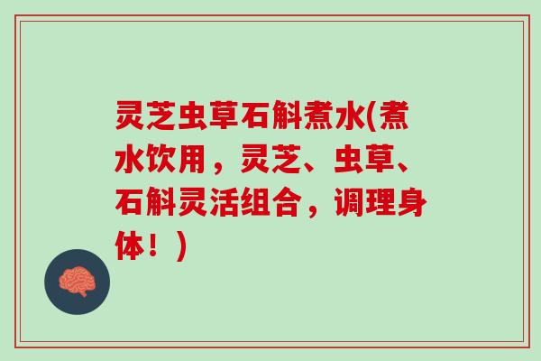 灵芝虫草石斛煮水(煮水饮用，灵芝、虫草、石斛灵活组合，调理身体！)