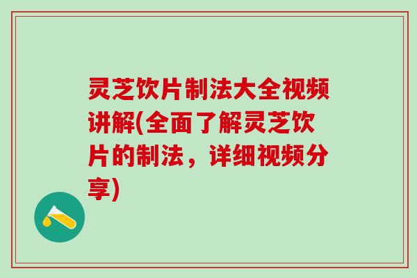 灵芝饮片制法大全视频讲解(全面了解灵芝饮片的制法,详细视频分享) 灵芝饮片制法大全视频讲解(全面了解灵芝饮片的制法,详细视频分享)