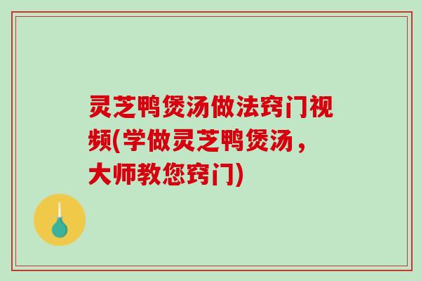 灵芝鸭煲汤做法窍门视频(学做灵芝鸭煲汤,大师教您窍门) 灵芝鸭煲汤做法窍门视频(学做灵芝鸭煲汤,大师教您窍门)
