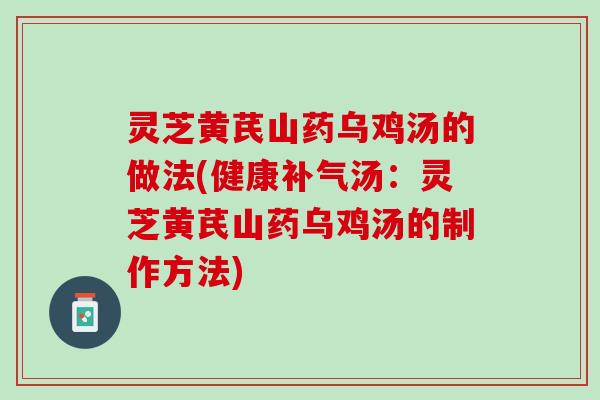 灵芝黄芪山药乌鸡汤的做法(健康汤：灵芝黄芪山药乌鸡汤的制作方法)