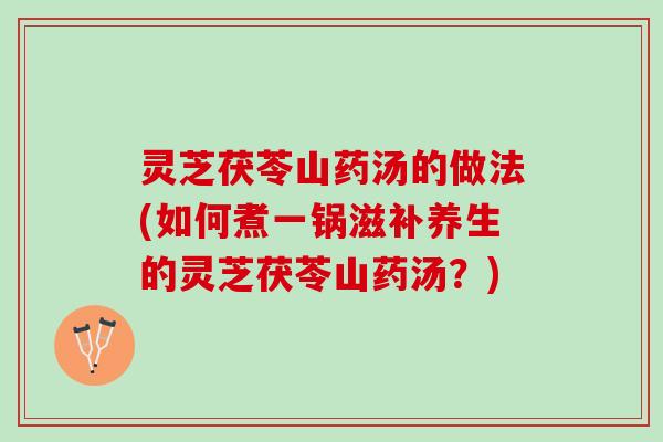 灵芝茯苓山药汤的做法(如何煮一锅滋补养生的灵芝茯苓山药汤？)