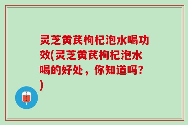 灵芝黄芪枸杞泡水喝功效(灵芝黄芪枸杞泡水喝的好处,你知道吗?) 灵芝黄芪枸杞泡水喝功效(灵芝黄芪枸杞泡水喝的好处,你知道吗?)