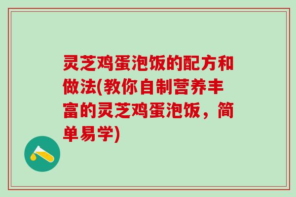 灵芝鸡蛋泡饭的配方和做法(教你自制营养丰富的灵芝鸡蛋泡饭，简单易学)
