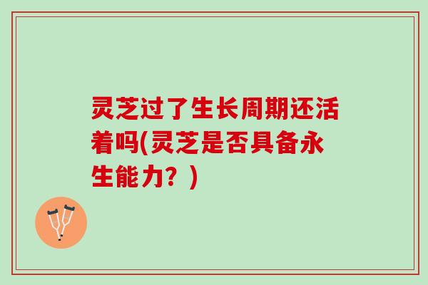 灵芝过了生长周期还活着吗(灵芝是否具备永生能力？)