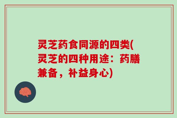 灵芝药食同源的四类(灵芝的四种用途：药膳兼备，补益身心)