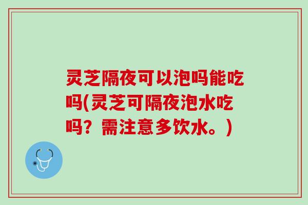 灵芝隔夜可以泡吗能吃吗(灵芝可隔夜泡水吃吗?需注意多饮水。) 灵芝隔夜可以泡吗能吃吗(灵芝可隔夜泡水吃吗?需注意多饮水。)