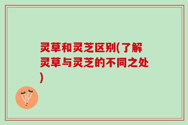 灵草和灵芝区别(了解灵草与灵芝的不同之处)