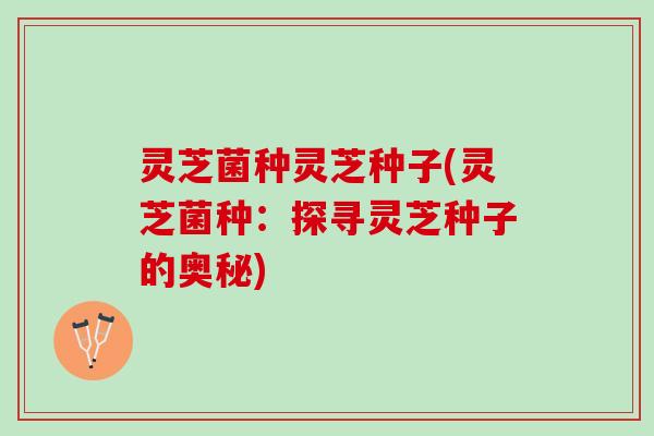 灵芝菌种灵芝种子(灵芝菌种：探寻灵芝种子的奥秘)