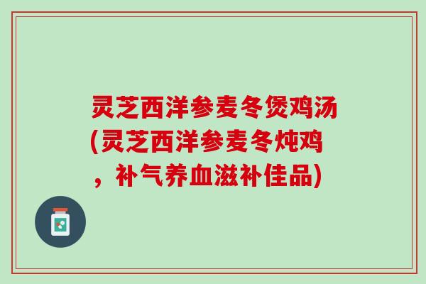 灵芝西洋参麦冬煲鸡汤(灵芝西洋参麦冬炖鸡，补气养血滋补佳品)