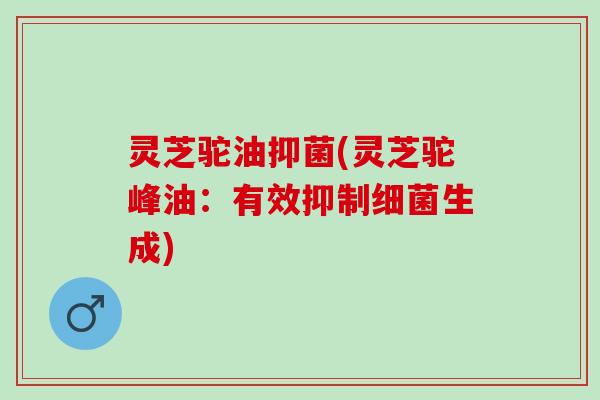灵芝驼油抑菌(灵芝驼峰油:有效抑制生成) 灵芝驼油抑菌(灵芝驼峰油:有效抑制生成)