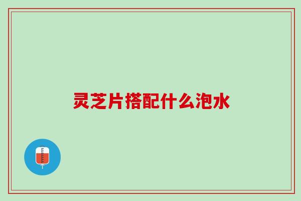 灵芝片搭配什么泡水
