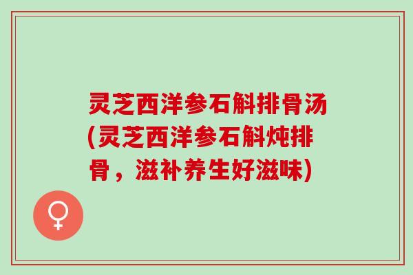 灵芝西洋参石斛排骨汤(灵芝西洋参石斛炖排骨，滋补养生好滋味)