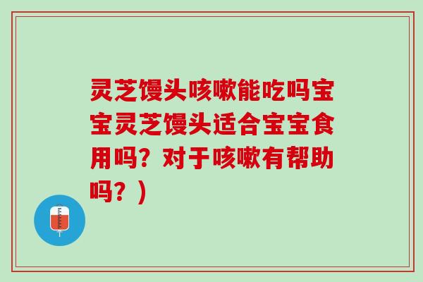 灵芝馒头能吃吗宝宝灵芝馒头适合宝宝食用吗？对于有帮助吗？)