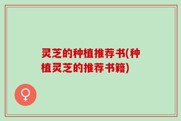 灵芝的种植推荐书(种植灵芝的推荐书籍)