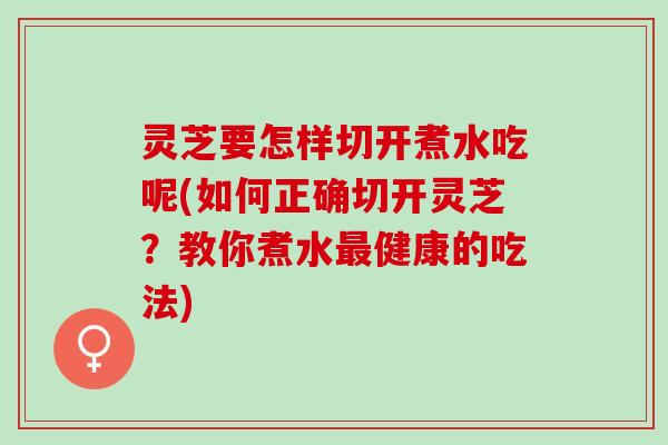 灵芝要怎样切开煮水吃呢(如何正确切开灵芝?教你煮水健康的吃法) 灵芝要怎样切开煮水吃呢(如何正确切开灵芝?教你煮水健康的吃法)