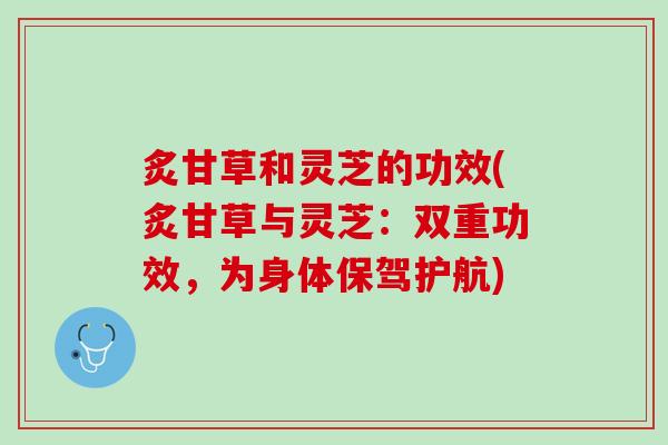 炙甘草和灵芝的功效(炙甘草与灵芝：双重功效，为身体保驾护航)