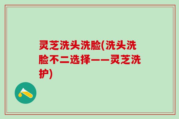 灵芝洗头洗脸(洗头洗脸不二选择——灵芝洗护)
