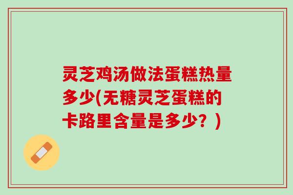 灵芝鸡汤做法蛋糕热量多少(无糖灵芝蛋糕的卡路里含量是多少？)