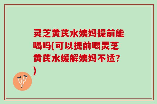 灵芝黄芪水姨妈提前能喝吗(可以提前喝灵芝黄芪水缓解姨妈不适？)