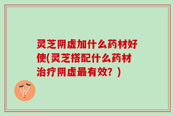 灵芝阴虚加什么药材好使(灵芝搭配什么药材阴虚有效?) 灵芝阴虚加什么药材好使(灵芝搭配什么药材阴虚有效?)