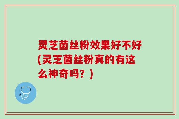 灵芝菌丝粉效果好不好(灵芝菌丝粉真的有这么神奇吗？)