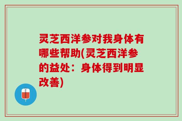 灵芝西洋参对我身体有哪些帮助(灵芝西洋参的益处：身体得到明显改善)