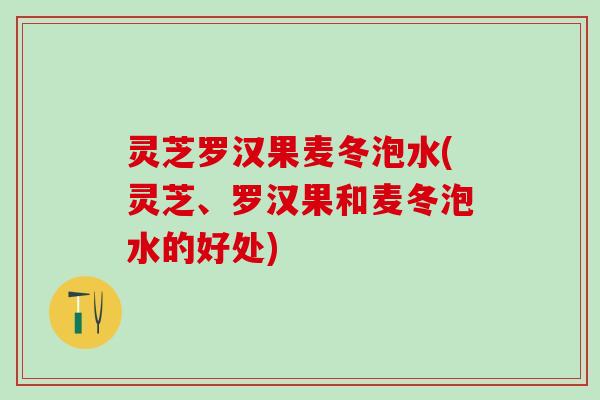 灵芝罗汉果麦冬泡水(灵芝、罗汉果和麦冬泡水的好处)