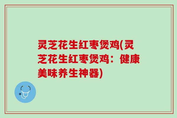 灵芝花生红枣煲鸡(灵芝花生红枣煲鸡：健康美味养生神器)