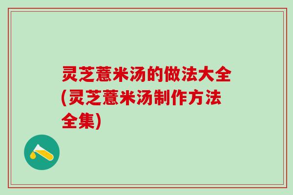 灵芝薏米汤的做法大全(灵芝薏米汤制作方法全集)
