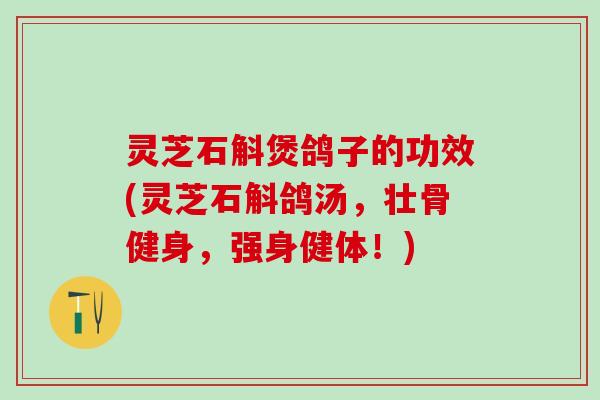 灵芝石斛煲鸽子的功效(灵芝石斛鸽汤，壮骨健身，强身健体！)