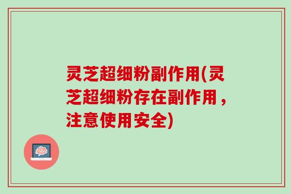 灵芝超细粉副作用(灵芝超细粉存在副作用，注意使用安全)