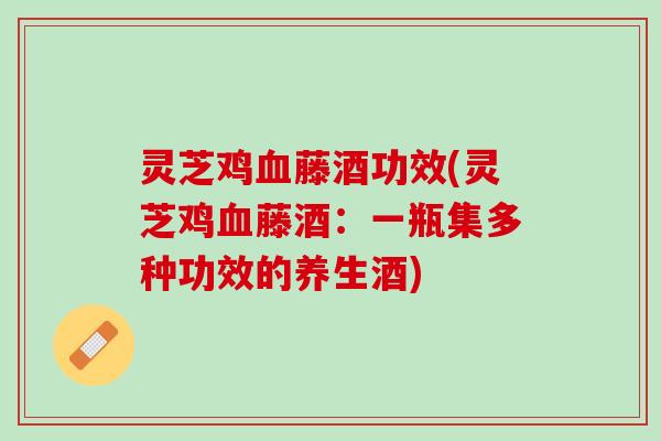 灵芝鸡血藤酒功效(灵芝鸡血藤酒：一瓶集多种功效的养生酒)