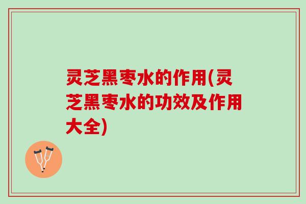 灵芝黑枣水的作用(灵芝黑枣水的功效及作用大全) 灵芝黑枣水的作用(灵芝黑枣水的功效及作用大全)